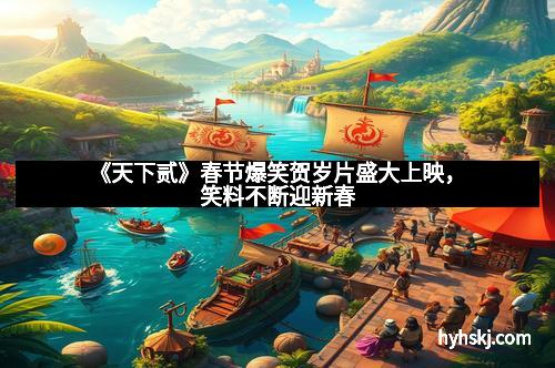 《天下贰》春节爆笑贺岁片盛大上映，笑料不断迎新春